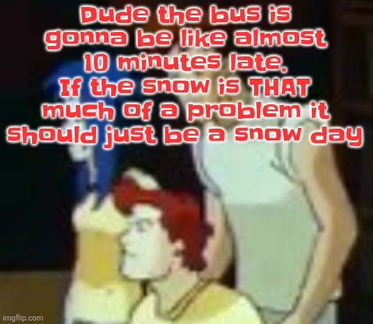 qhquqhhuah????? | Dude the bus is gonna be like almost 10 minutes late. If the snow is THAT much of a problem it should just be a snow day | image tagged in qhquqhhuah | made w/ Imgflip meme maker