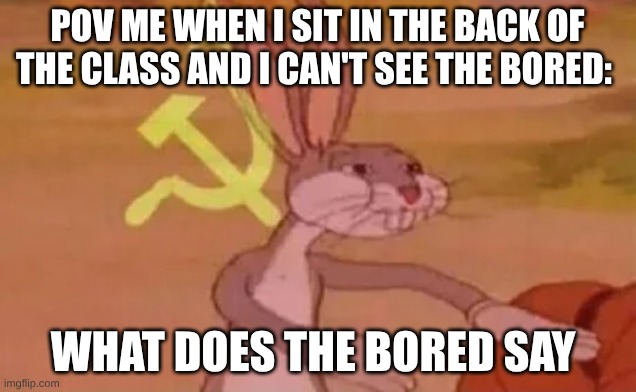 bad vision | POV ME WHEN I SIT IN THE BACK OF THE CLASS AND I CAN'T SEE THE BORED:; WHAT DOES THE BORED SAY | image tagged in bugs bunny communist | made w/ Imgflip meme maker