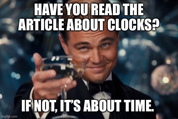 Joke | HAVE YOU READ THE ARTICLE ABOUT CLOCKS? IF NOT, IT’S ABOUT TIME. | image tagged in memes,leonardo dicaprio cheers | made w/ Imgflip meme maker