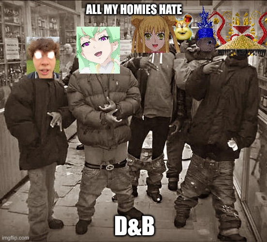ugde don't fw d&b | ALL MY HOMIES HATE; D&B | image tagged in all my homies hate | made w/ Imgflip meme maker