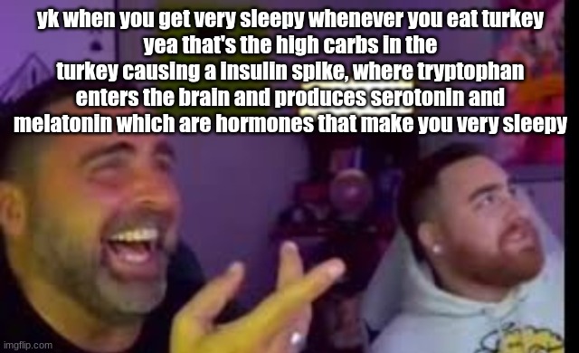 biology fact | yk when you get very sleepy whenever you eat turkey
yea that's the high carbs in the turkey causing a insulin spike, where tryptophan enters the brain and produces serotonin and melatonin which are hormones that make you very sleepy | image tagged in los laughing made by bigjim998 copyright reserved | made w/ Imgflip meme maker