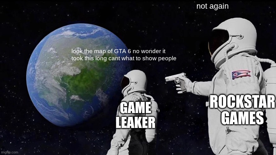 Always Has Been | not again; look the map of GTA 6 no wonder it took this long cant what to show people; ROCKSTAR GAMES; GAME LEAKER | image tagged in memes,always has been | made w/ Imgflip meme maker