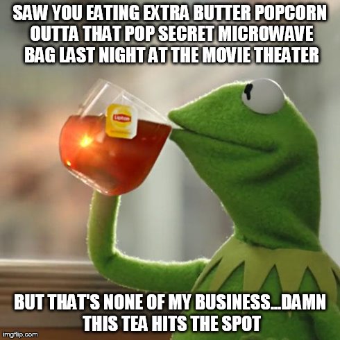But That's None Of My Business Meme | SAW YOU EATING EXTRA BUTTER POPCORN OUTTA THAT POP SECRET MICROWAVE BAG LAST NIGHT AT THE MOVIE THEATER BUT THAT'S NONE OF MY BUSINESS...DAM | image tagged in memes,but thats none of my business,kermit the frog | made w/ Imgflip meme maker