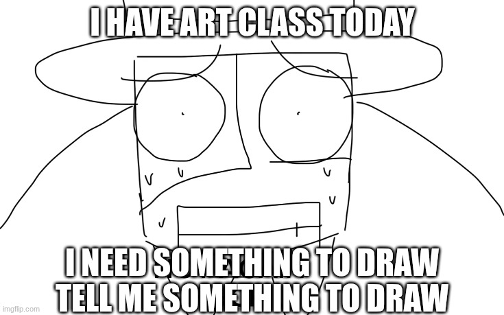 I HAVE ART CLASS TODAY; I NEED SOMETHING TO DRAW TELL ME SOMETHING TO DRAW | made w/ Imgflip meme maker