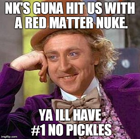 Creepy Condescending Wonka | NK'S GUNA HIT US WITH A RED MATTER NUKE. YA ILL HAVE #1 NO PICKLES | image tagged in memes,creepy condescending wonka | made w/ Imgflip meme maker