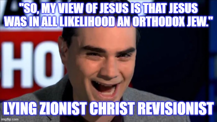 Zionists gonna lie... | "SO, MY VIEW OF JESUS IS THAT JESUS WAS IN ALL LIKELIHOOD AN ORTHODOX JEW."; LYING ZIONIST CHRIST REVISIONIST | image tagged in politics | made w/ Imgflip meme maker