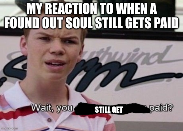 You just sit there and get like 25% of the money | MY REACTION TO WHEN A FOUND OUT SOUL STILL GETS PAID; STILL GET | image tagged in wait you guys are getting paid,forsaken | made w/ Imgflip meme maker