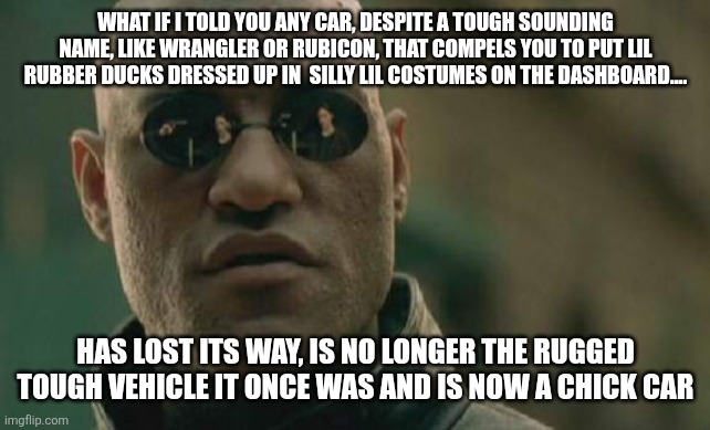 From tough to muff | WHAT IF I TOLD YOU ANY CAR, DESPITE A TOUGH SOUNDING NAME, LIKE WRANGLER OR RUBICON, THAT COMPELS YOU TO PUT LIL RUBBER DUCKS DRESSED UP IN  SILLY LIL COSTUMES ON THE DASHBOARD.... HAS LOST ITS WAY, IS NO LONGER THE RUGGED TOUGH VEHICLE IT ONCE WAS AND IS NOW A CHICK CAR | image tagged in memes,matrix morpheus | made w/ Imgflip meme maker