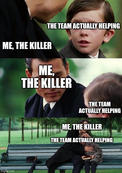 I never get mad when this happens | THE TEAM ACTUALLY HELPING; ME, THE KILLER; ME, THE KILLER; THE TEAM ACTUALLY HELPING; ME, THE KILLER; THE TEAM ACTUALLY HELPING | image tagged in memes,finding neverland | made w/ Imgflip meme maker