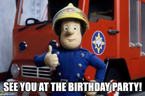 Fireman Sam | SEE YOU AT THE BIRTHDAY PARTY! | image tagged in fireman sam | made w/ Imgflip meme maker