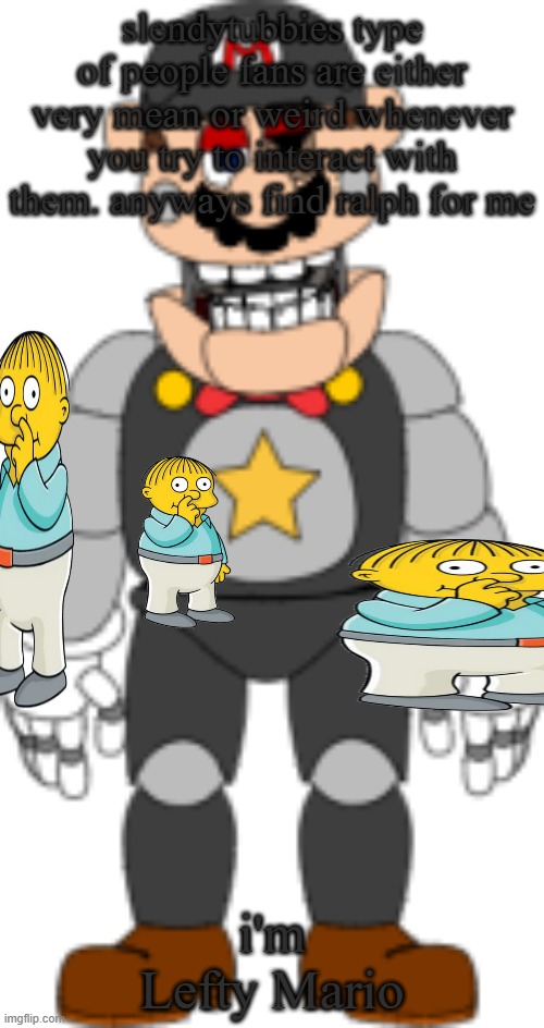 Lefty Mario | slendytubbies type of people fans are either very mean or weird whenever you try to interact with them. anyways find ralph for me; i'm Lefty Mario | image tagged in lefty mario | made w/ Imgflip meme maker