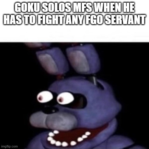 goku | GOKU SOLOS MFS WHEN HE HAS TO FIGHT ANY FGO SERVANT | image tagged in bonnie eye pop | made w/ Imgflip meme maker