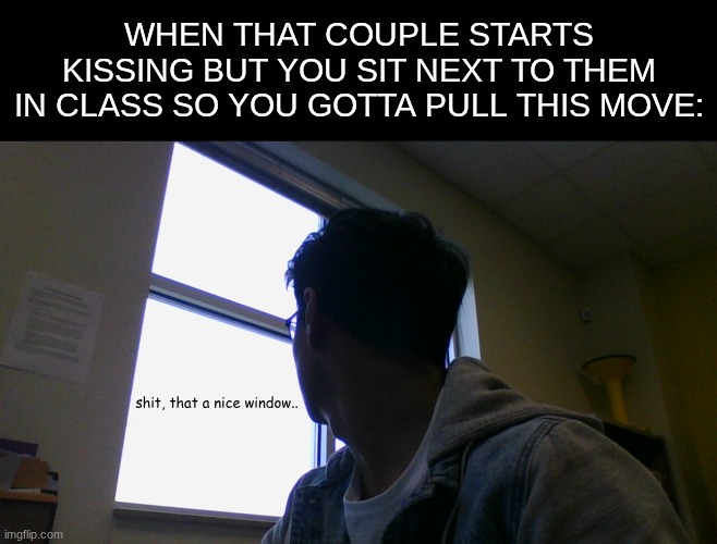 happened today.. | WHEN THAT COUPLE STARTS KISSING BUT YOU SIT NEXT TO THEM IN CLASS SO YOU GOTTA PULL THIS MOVE:; shit, that a nice window.. | image tagged in memes,funny,school,relatable | made w/ Imgflip meme maker