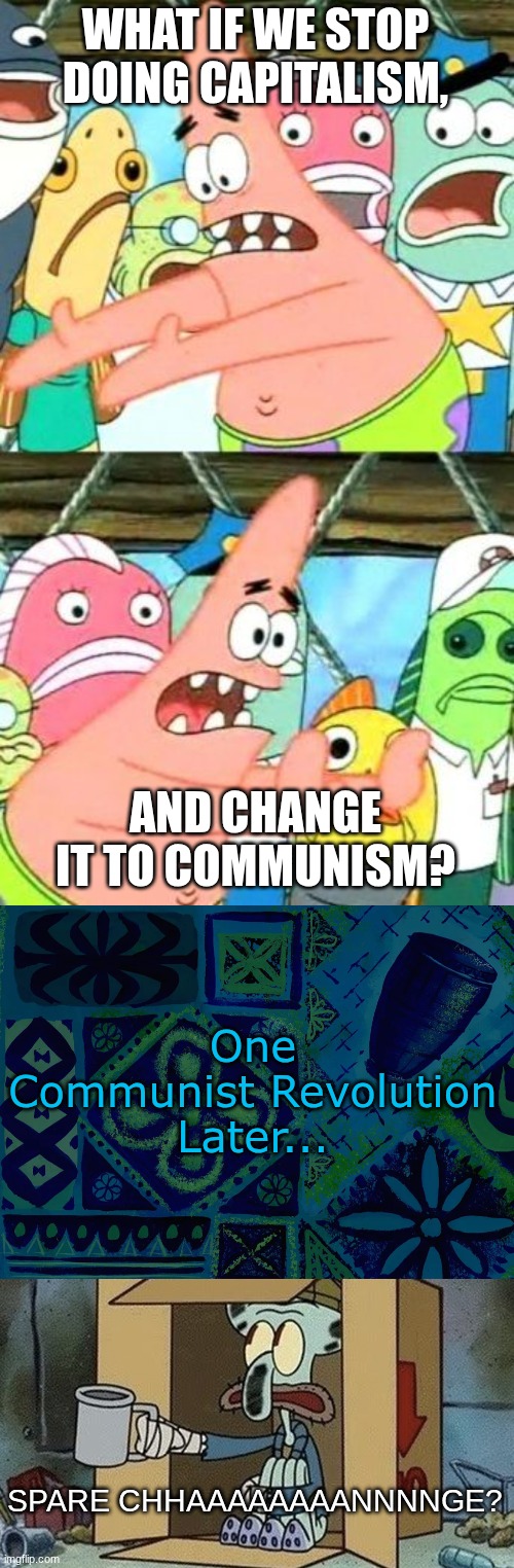 Either a very lazy or very clever anti-communist meme | WHAT IF WE STOP DOING CAPITALISM, AND CHANGE IT TO COMMUNISM? One Communist Revolution Later... SPARE CHHAAAAAAAANNNNGE? | image tagged in memes,put it somewhere else patrick,spongebob time card,squidward spare change,anti communism | made w/ Imgflip meme maker
