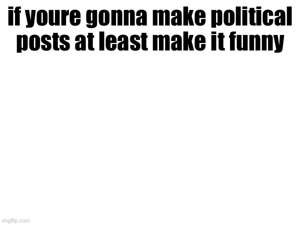 if youre gonna make political posts at least make it funny | made w/ Imgflip meme maker