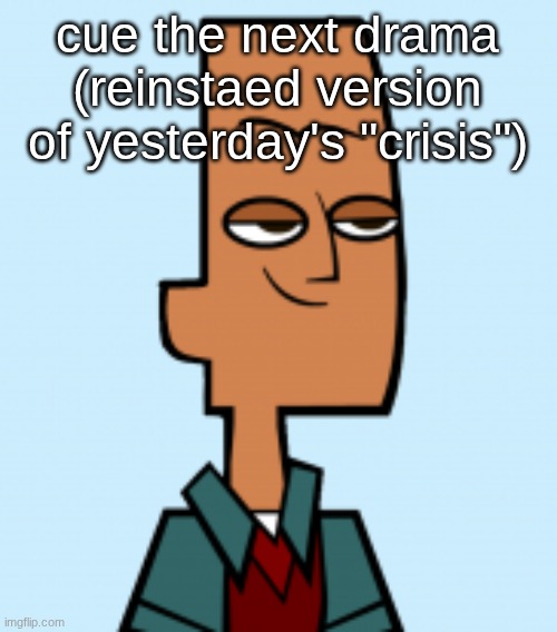 noah | cue the next drama (reinstaed version of yesterday's "crisis") | image tagged in noah | made w/ Imgflip meme maker