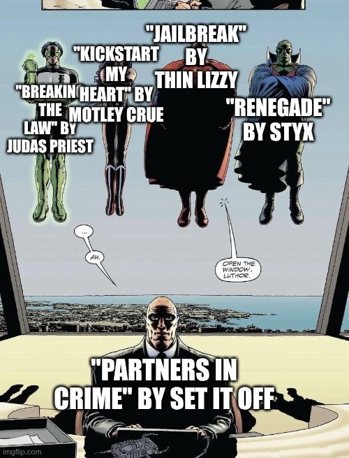 These Grandpa Rock Songs Have More Merit Than The Funny Soukoku Song | "JAILBREAK" BY THIN LIZZY; "KICKSTART MY HEART" BY MOTLEY CRUE; "RENEGADE" BY STYX; "BREAKING THE LAW" BY JUDAS PRIEST; "PARTNERS IN CRIME" BY SET IT OFF | image tagged in memes,music,rock music,lex luthor,dc comics | made w/ Imgflip meme maker