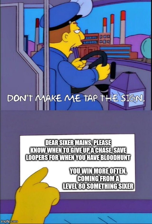 Also make sure to use infernal cry as much as possible the slowness is very helpful | DEAR SIXER MAINS, PLEASE KNOW WHEN TO GIVE UP A CHASE, SAVE LOOPERS FOR WHEN YOU HAVE BLOODHUNT; YOU WIN MORE OFTEN, COMING FROM A LEVEL 80 SOMETHING SIXER | image tagged in don't make me tap the sign | made w/ Imgflip meme maker