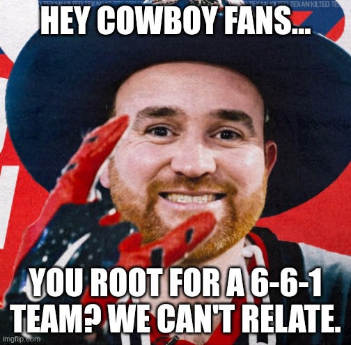 Cowboys Fans #funny | HEY COWBOY FANS... YOU ROOT FOR A 6-6-1 TEAM? WE CAN'T RELATE. | image tagged in funny | made w/ Imgflip meme maker