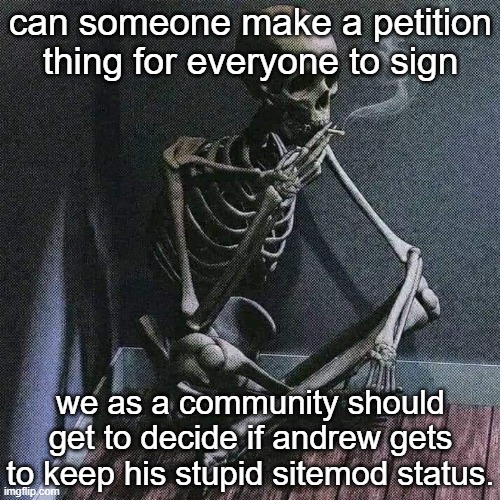 i would, but it's too complicated for me. | can someone make a petition thing for everyone to sign; we as a community should get to decide if andrew gets to keep his stupid sitemod status. | image tagged in skeleton smoke | made w/ Imgflip meme maker