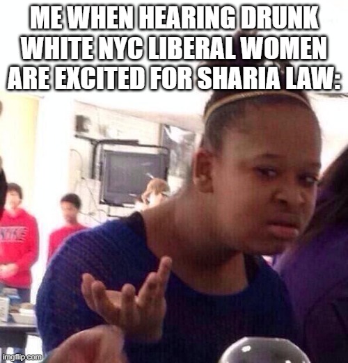 Yea, instant regret here | ME WHEN HEARING DRUNK WHITE NYC LIBERAL WOMEN ARE EXCITED FOR SHARIA LAW: | image tagged in memes,black girl wat,muslims,new york city,politics | made w/ Imgflip meme maker