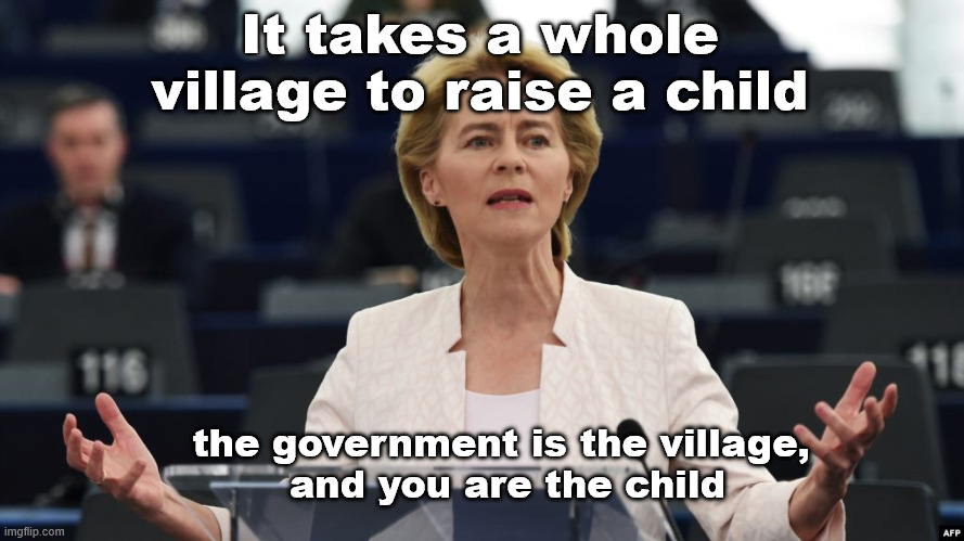 Let's check in on Europe.... | It takes a whole village to raise a child; the government is the village, 
and you are the child | image tagged in von der leyen | made w/ Imgflip meme maker