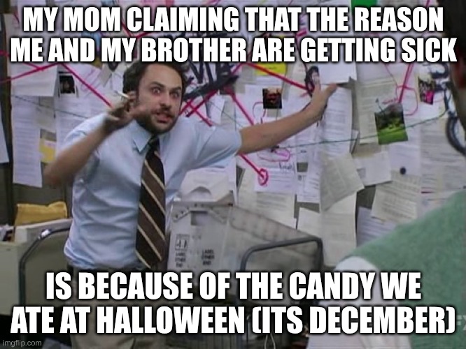 Moms are SO ANNOYING | MY MOM CLAIMING THAT THE REASON ME AND MY BROTHER ARE GETTING SICK; IS BECAUSE OF THE CANDY WE ATE AT HALLOWEEN (ITS DECEMBER) | image tagged in charlie conspiracy always sunny in philidelphia | made w/ Imgflip meme maker