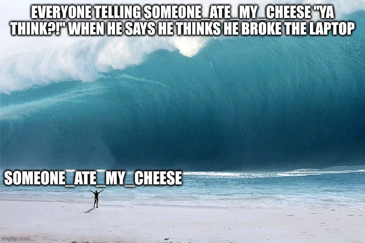 tsunami | EVERYONE TELLING SOMEONE_ATE_MY_CHEESE "YA THINK?!" WHEN HE SAYS HE THINKS HE BROKE THE LAPTOP SOMEONE_ATE_MY_CHEESE | image tagged in tsunami | made w/ Imgflip meme maker