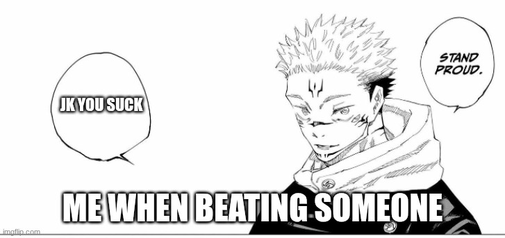 lol | JK YOU SUCK; ME WHEN BEATING SOMEONE | image tagged in stand proud | made w/ Imgflip meme maker