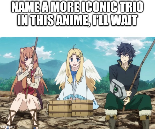I don't think there's a more Iconic Trio in this anime than these three | NAME A MORE ICONIC TRIO IN THIS ANIME, I'LL WAIT | image tagged in name a more iconic trio,rising of the shield hero | made w/ Imgflip meme maker