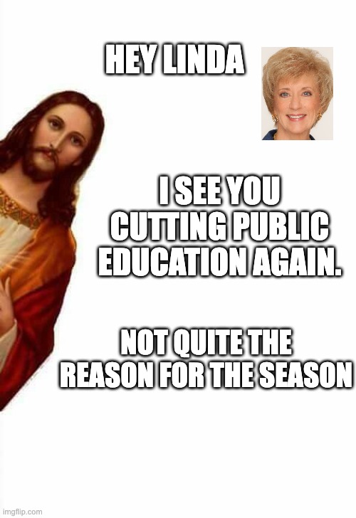 jesus watcha doin | HEY LINDA; I SEE YOU CUTTING PUBLIC EDUCATION AGAIN. NOT QUITE THE REASON FOR THE SEASON | image tagged in jesus watcha doin | made w/ Imgflip meme maker