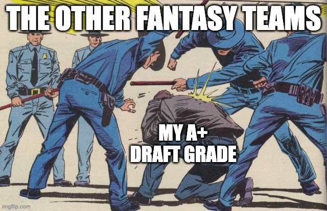 Police Brutality | THE OTHER FANTASY TEAMS; MY A+ DRAFT GRADE | image tagged in police brutality | made w/ Imgflip meme maker