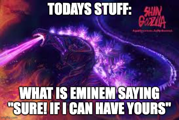 What is going with him? | TODAYS STUFF:; WHAT IS EMINEM SAYING "SURE! IF I CAN HAVE YOURS" | image tagged in shin godzilla,tell me whats going on | made w/ Imgflip meme maker