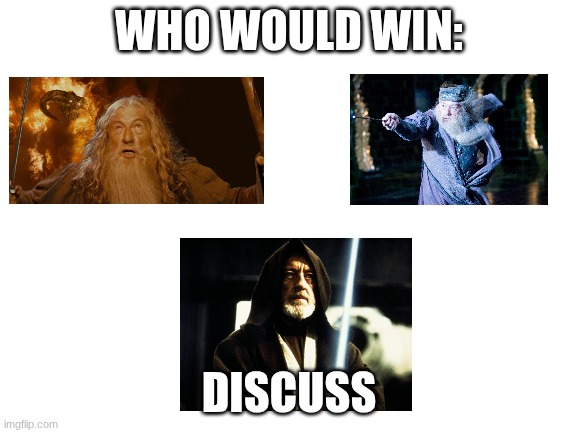 Who Would Win | WHO WOULD WIN:; DISCUSS | image tagged in blank white template,gandalf,obiwan,dumbledore,why are you reading the tags | made w/ Imgflip meme maker