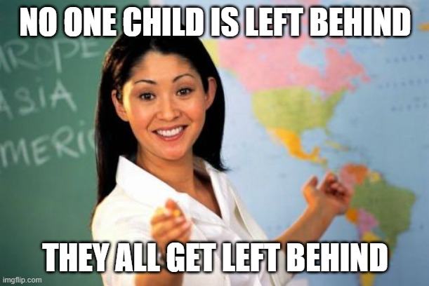 Unhelpful High School Teacher Meme | NO ONE CHILD IS LEFT BEHIND THEY ALL GET LEFT BEHIND | image tagged in memes,unhelpful high school teacher | made w/ Imgflip meme maker