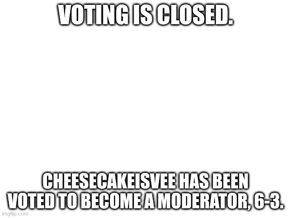 congratulations, cheesecakeisvee. you are now a moderator. | VOTING IS CLOSED. CHEESECAKEISVEE HAS BEEN VOTED TO BECOME A MODERATOR, 6-3. | made w/ Imgflip meme maker