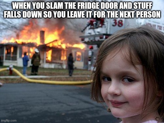 door | WHEN YOU SLAM THE FRIDGE DOOR AND STUFF FALLS DOWN SO YOU LEAVE IT FOR THE NEXT PERSON | image tagged in memes,disaster girl | made w/ Imgflip meme maker