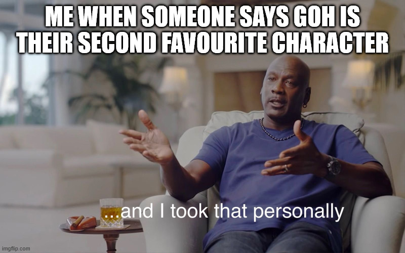and I took that personally | ME WHEN SOMEONE SAYS GOH IS THEIR SECOND FAVOURITE CHARACTER | image tagged in and i took that personally | made w/ Imgflip meme maker