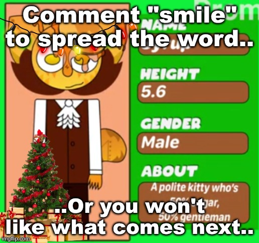 SmileForMe.png | Comment "smile" to spread the word.. ..Or you won't like what comes next.. | image tagged in parodies of hijacks and lost media,selena's lost media and youtube trojans,fan-made hijacks and trojans | made w/ Imgflip meme maker