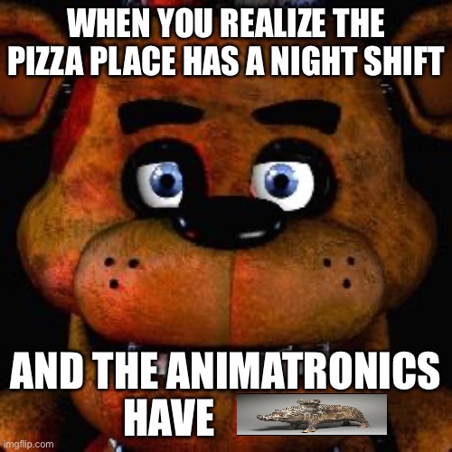 Five Nights At Freddys | WHEN YOU REALIZE THE PIZZA PLACE HAS A NIGHT SHIFT; AND THE ANIMATRONICS HAVE | image tagged in five nights at freddys | made w/ Imgflip meme maker