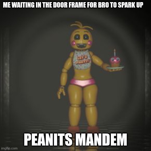 toy chica | ME WAITING IN THE DOOR FRAME FOR BRO TO SPARK UP; PEANITS MANDEM | image tagged in toy chica | made w/ Imgflip meme maker