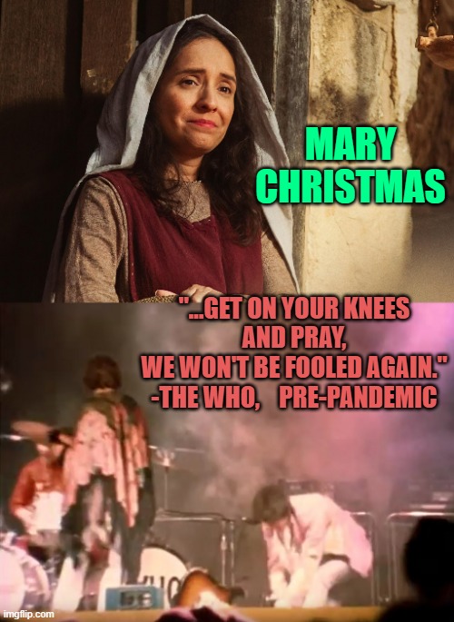 MARY
CHRISTMAS; "...GET ON YOUR KNEES
AND PRAY,
WE WON'T BE FOOLED AGAIN."
-THE WHO,    PRE-PANDEMIC | image tagged in the chosen,pete townshend guitar smash | made w/ Imgflip meme maker
