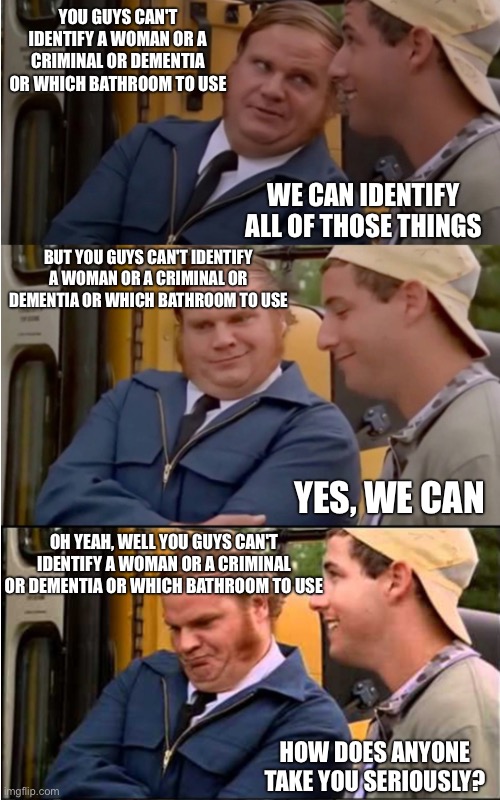 Billy Madison | YOU GUYS CAN'T IDENTIFY A WOMAN OR A CRIMINAL OR DEMENTIA OR WHICH BATHROOM TO USE WE CAN IDENTIFY ALL OF THOSE THINGS BUT YOU GUYS CAN'T ID | image tagged in billy madison | made w/ Imgflip meme maker
