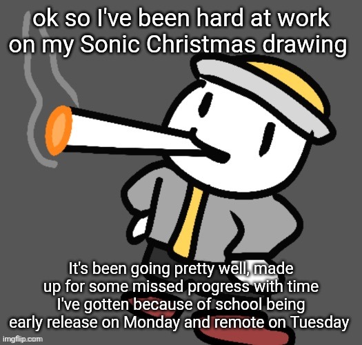 jiddle | ok so I've been hard at work on my Sonic Christmas drawing; It's been going pretty well, made up for some missed progress with time I've gotten because of school being early release on Monday and remote on Tuesday | image tagged in eggy smoking | made w/ Imgflip meme maker