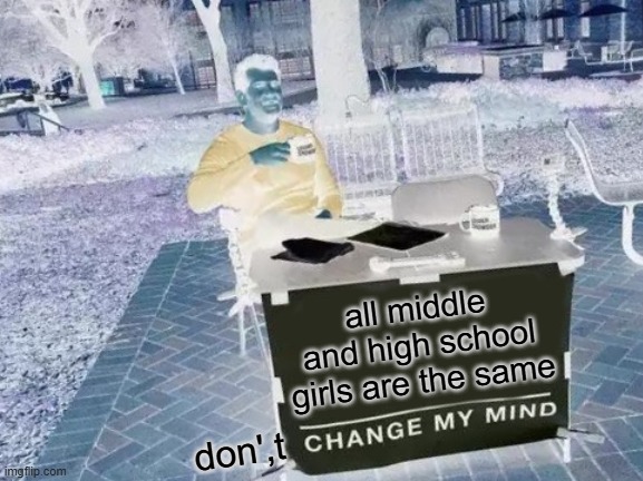 Change My Mind | all middle and high school girls are the same; don',t | image tagged in memes,change my mind | made w/ Imgflip meme maker