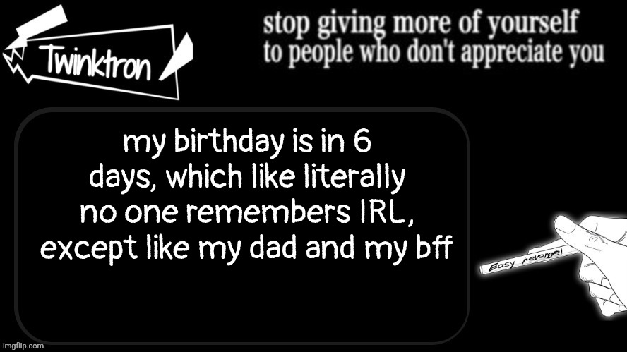 Twinktron announcement template | my birthday is in 6 days, which like literally no one remembers IRL, except like my dad and my bff | image tagged in twinktron announcement template | made w/ Imgflip meme maker