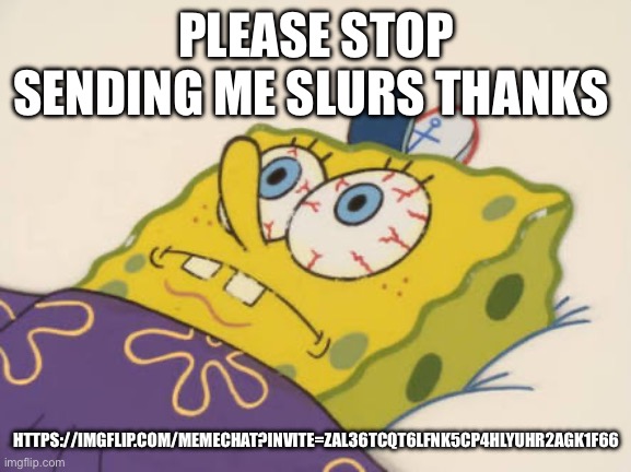 Have a chat with a boss | PLEASE STOP SENDING ME SLURS THANKS; HTTPS://IMGFLIP.COM/MEMECHAT?INVITE=ZAL36TCQT6LFNK5CP4HLYUHR2AGK1F66 | image tagged in spongebob awake | made w/ Imgflip meme maker