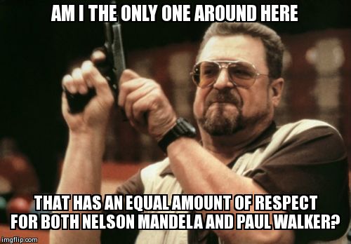 I felt someone HAD to bring this up! | AM I THE ONLY ONE AROUND HERE THAT HAS AN EQUAL AMOUNT OF RESPECT FOR BOTH NELSON MANDELA AND PAUL WALKER? | image tagged in memes,am i the only one around here | made w/ Imgflip meme maker