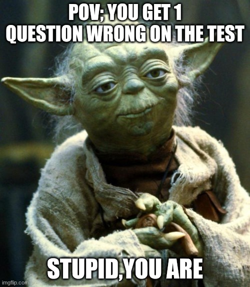 Star Wars Yoda | POV; YOU GET 1 QUESTION WRONG ON THE TEST; STUPID,YOU ARE | image tagged in memes,star wars yoda | made w/ Imgflip meme maker