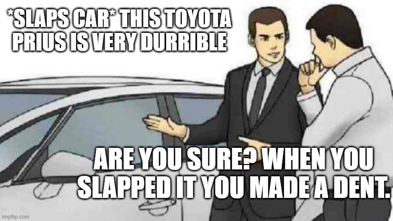 first meme kinda | *SLAPS CAR* THIS TOYOTA PRIUS IS VERY DURRIBLE; ARE YOU SURE? WHEN YOU SLAPPED IT YOU MADE A DENT. | image tagged in memes,car salesman slaps roof of car | made w/ Imgflip meme maker